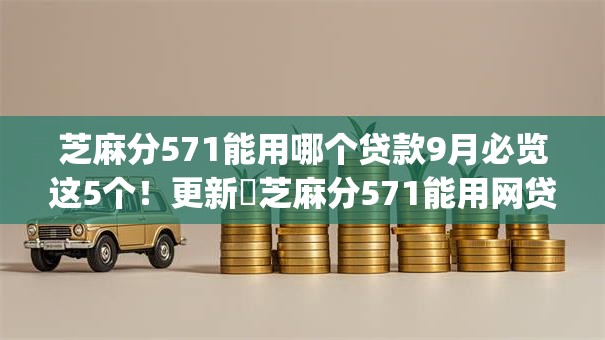 芝麻分571能用哪个贷款9月必览这5个！更新​芝麻分571能用网贷app借钱
