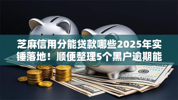 芝麻信用分能贷款哪些2025年实锤落地！顺便整理5个黑户逾期能下款的网贷
