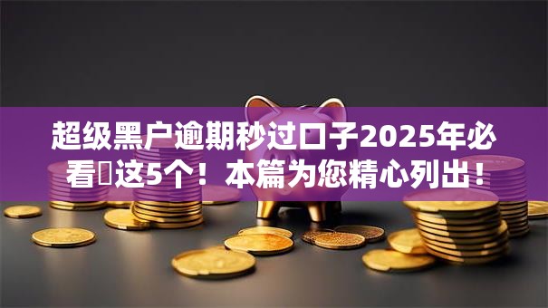 超级黑户逾期秒过口子2025年必看​这5个！本篇为您精心列出！