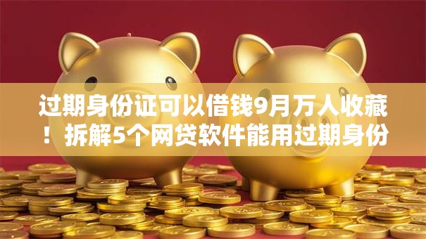 过期身份证可以借钱9月万人收藏！拆解5个网贷软件能用过期身份证贷款