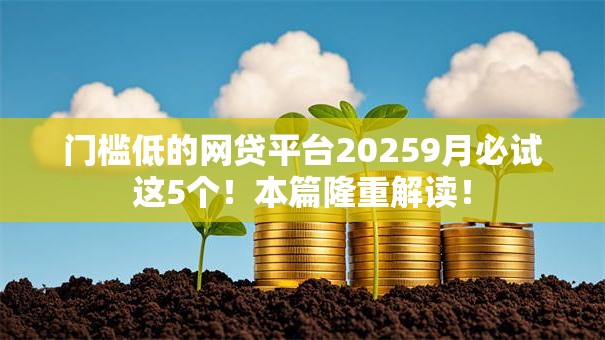 门槛低的网贷平台20259月必试这5个！本篇隆重解读！
