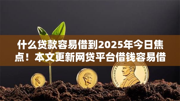 什么贷款容易借到2025年今日焦点!本文更新网贷平台借钱容易借 什么贷款容易借到2025年今日焦点!本文更新网贷平台借钱容易借