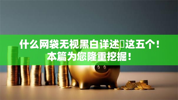 什么网袋无视黑白详述​这五个！本篇为您隆重挖掘！
