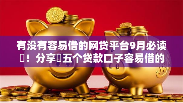 有没有容易借的网贷平台9月必读​！分享​五个贷款口子容易借的软件