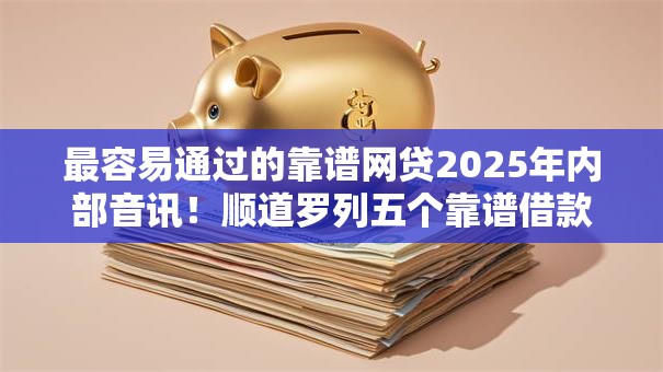 最容易通过的靠谱网贷2025年内部音讯！顺道罗列五个靠谱借款平台的贷款很容易过