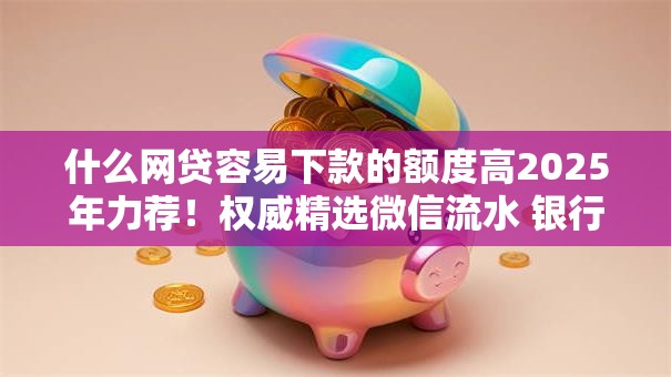 什么网贷容易下款的额度高2025年力荐！权威精选微信流水 银行贷款