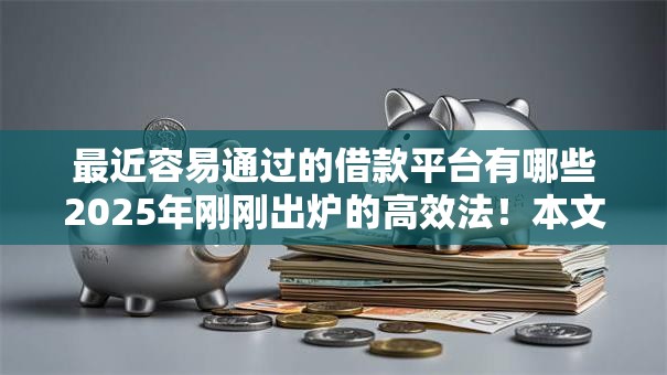 最近容易通过的借款平台有哪些2025年刚刚出炉的高效法！本文为您详细研讨！