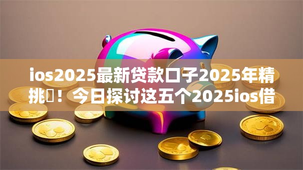 ios2025最新贷款口子2025年精挑​！今日探讨这五个2025ios借钱软件最新网贷平台