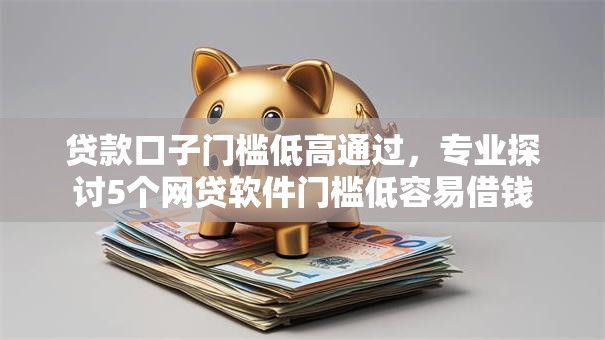 贷款口子门槛低高通过，专业探讨5个网贷软件门槛低容易借钱