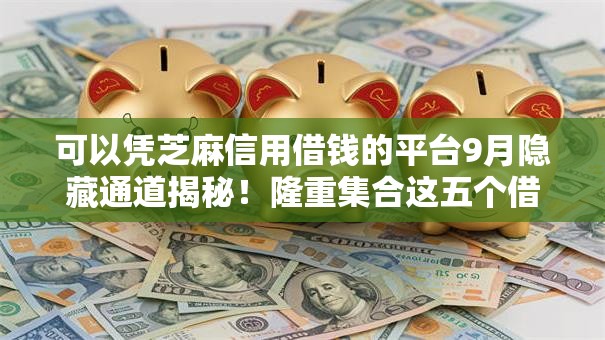 可以凭芝麻信用借钱的平台9月隐藏通道揭秘！隆重集合这五个借钱到微信的软件