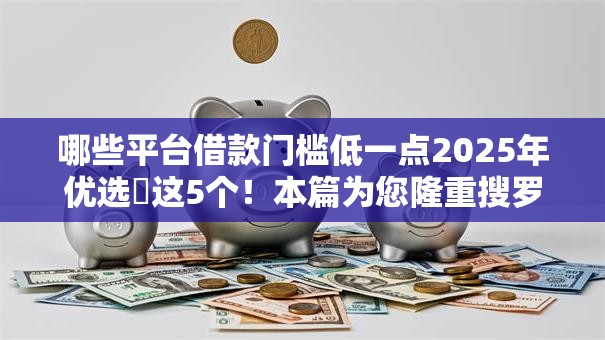 哪些平台借款门槛低一点2025年优选​这5个！本篇为您隆重搜罗！