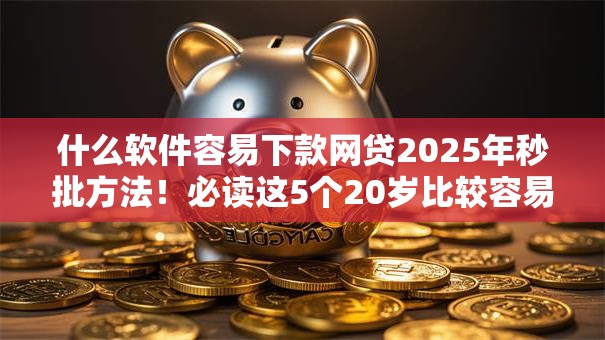 什么软件容易下款网贷2025年秒批方法！必读这5个20岁比较容易下款的网贷