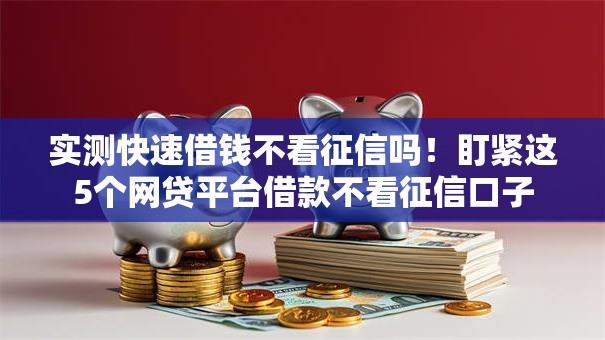 实测快速借钱不看征信吗！盯紧这5个网贷平台借款不看征信口子