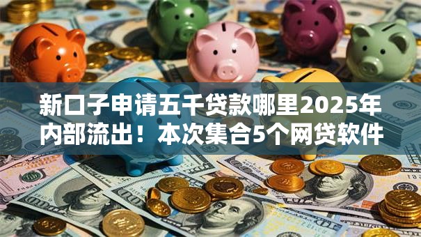 新口子申请五千贷款哪里2025年内部流出！本次集合5个网贷软件借款五千渠道有