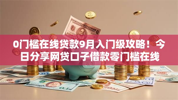 0门槛在线贷款9月入门级攻略！今日分享网贷口子借款零门槛在线