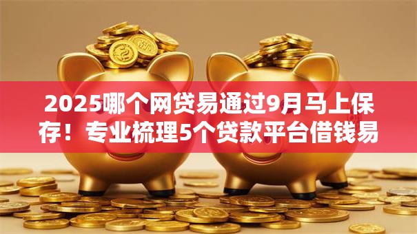 2025哪个网贷易通过9月马上保存！专业梳理5个贷款平台借钱易通过2025