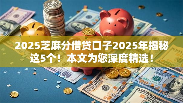 2025芝麻分借贷口子2025年揭秘这5个！本文为您深度精选！