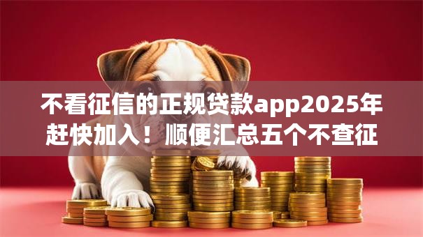 不看征信的正规贷款app2025年赶快加入！顺便汇总五个不查征信又好下的网贷软件