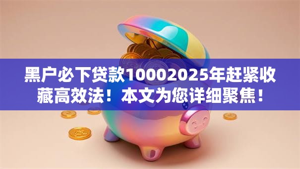 黑户必下贷款10002025年赶紧收藏高效法！本文为您详细聚焦！