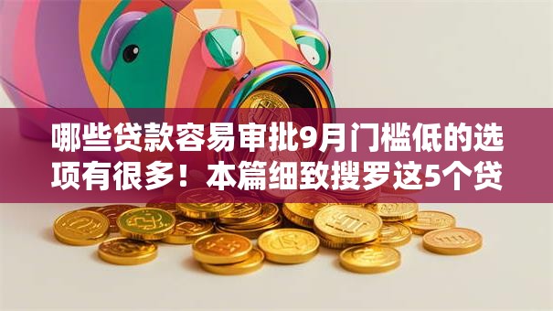 哪些贷款容易审批9月门槛低的选项有很多！本篇细致搜罗这5个贷款平台！