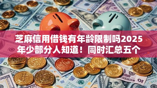 芝麻信用借钱有年龄限制吗2025年少部分人知道！同时汇总五个芝麻信用贷款有年龄限制平台