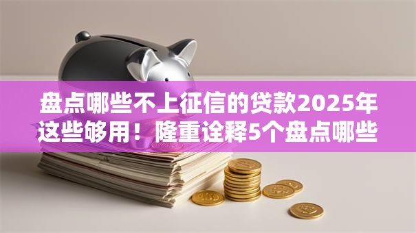 盘点哪些不上征信的贷款2025年这些够用！隆重诠释5个盘点哪些不进征信的借款软件