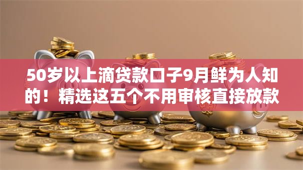 50岁以上滴贷款口子9月鲜为人知的！精选这五个不用审核直接放款的正规平台