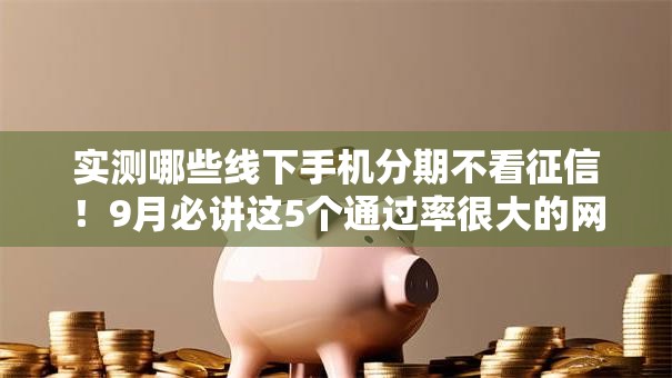 实测哪些线下手机分期不看征信！9月必讲这5个通过率很大的网贷