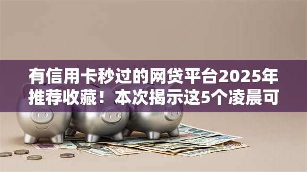 有信用卡秒过的网贷平台2025年推荐收藏！本次揭示这5个凌晨可以到账的口子