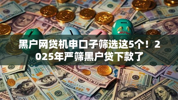 黑户网贷机申口子筛选这5个！2025年严筛黑户贷下款了
