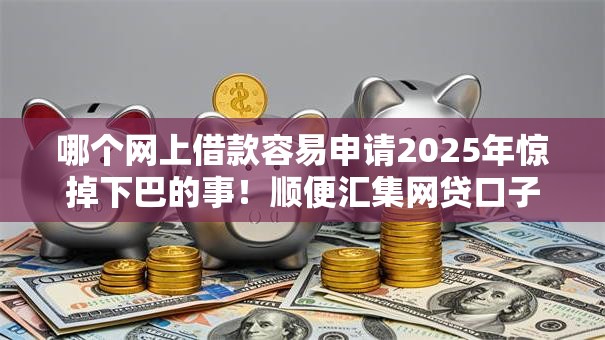 哪个网上借款容易申请2025年惊掉下巴的事！顺便汇集网贷口子容易申请借钱