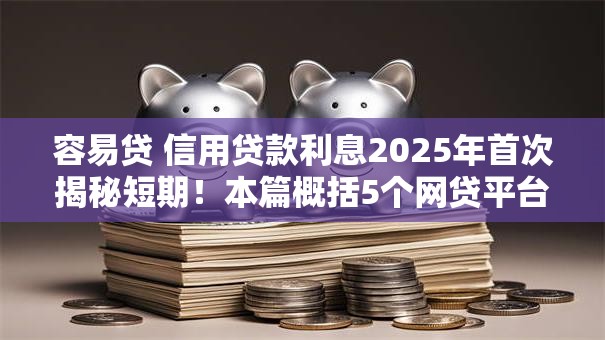 容易贷 信用贷款利息2025年首次揭秘短期！本篇概括5个网贷平台借钱利息容易贷信用贷款利息
