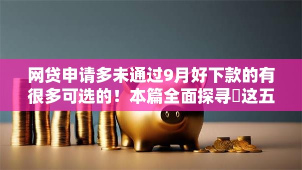 网贷申请多未通过9月好下款的有很多可选的！本篇全面探寻​这五个借款口子！