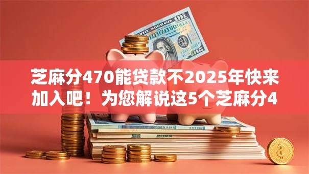 芝麻分470能贷款不2025年快来加入吧！为您解说这5个芝麻分470能网贷口子不