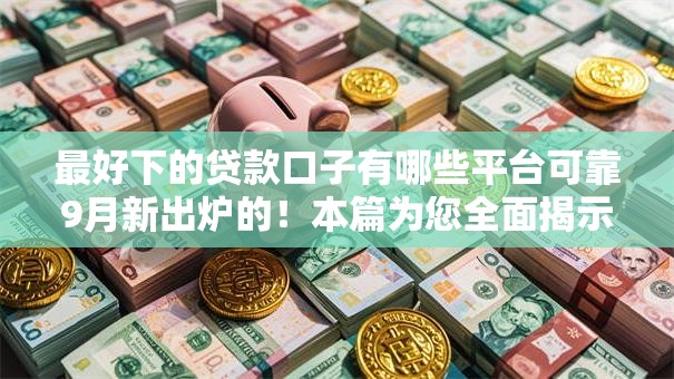 最好下的贷款口子有哪些平台可靠9月新出炉的！本篇为您全面揭示！