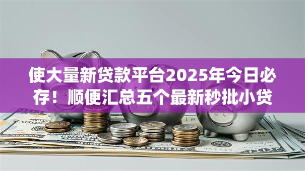 使大量新贷款平台2025年今日必存！顺便汇总五个最新秒批小贷app