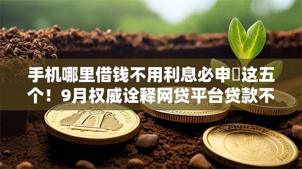 手机哪里借钱不用利息必申​这五个！9月权威诠释网贷平台贷款不用利息