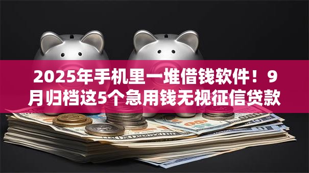 2025年手机里一堆借钱软件!9月归档这5个急用钱无视征信贷款记录 2025年手机里一堆借钱软件!9月归档这5个急用钱无视征信贷款记录