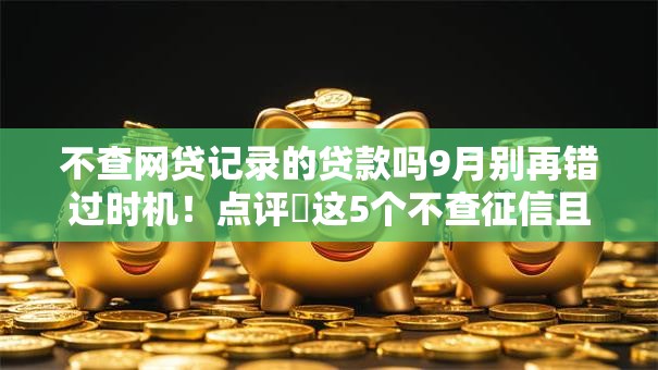 不查网贷记录的贷款吗9月别再错过时机!点评这5个不查征信且利息低的贷款平台 不查网贷记录的贷款吗9月别再错过时机!点评这5个不查征信且利息低的贷款平台