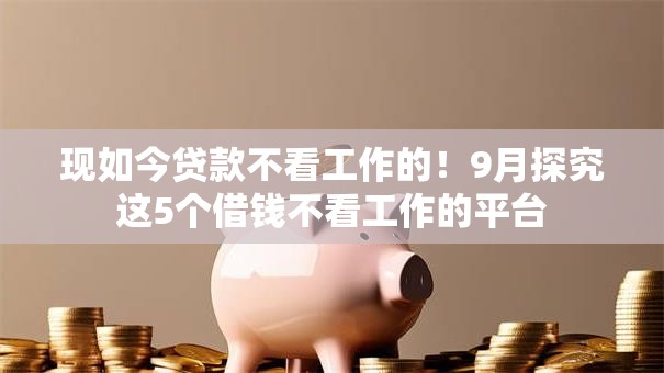 现如今贷款不看工作的！9月探究这5个借钱不看工作的平台