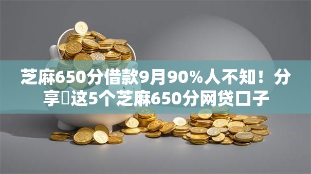 芝麻650分借款9月90%人不知！分享​这5个芝麻650分网贷口子