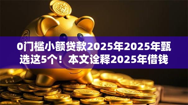 0门槛小额贷款2025年2025年甄选这5个！本文诠释2025年借钱口子零门槛小额网贷