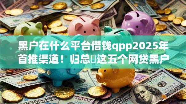 黑户在什么平台借钱qpp2025年首推渠道！归总​这五个网贷黑户在软件贷款口子