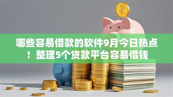 哪些容易借款的软件9月今日热点！整理5个贷款平台容易借钱