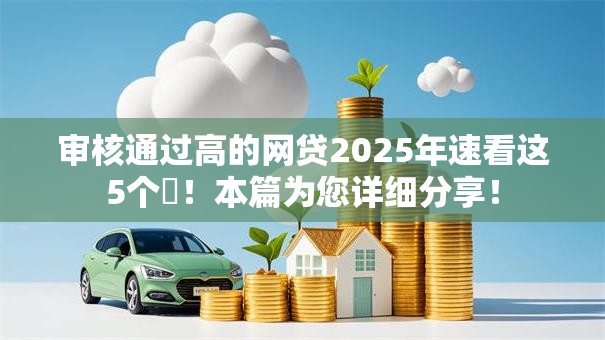 审核通过高的网贷2025年速看这5个​！本篇为您详细分享！