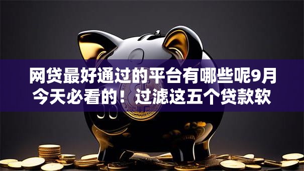 网贷最好通过的平台有哪些呢9月今天必看的！过滤这五个贷款软件通过口子借款挺好
