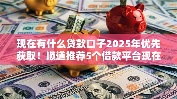 现在有什么贷款口子2025年优先获取！顺道推荐5个借款平台现在有哪些可用的