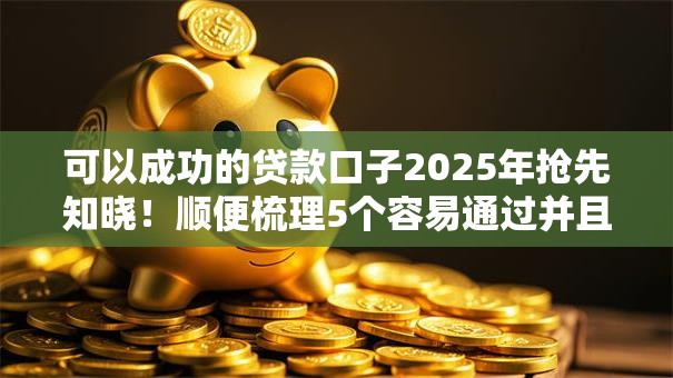 可以成功的贷款口子2025年抢先知晓！顺便梳理5个容易通过并且靠谱的网贷