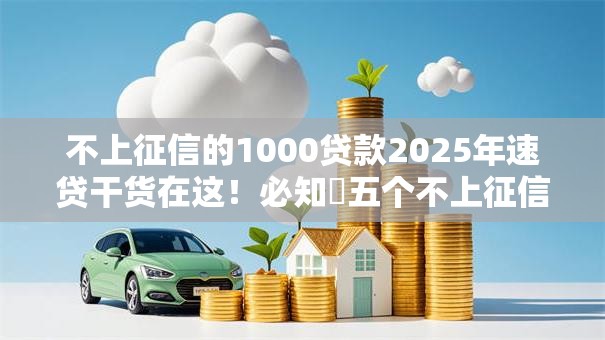 不上征信的1000贷款2025年速贷干货在这！必知​五个不上征信的借钱口子有1000