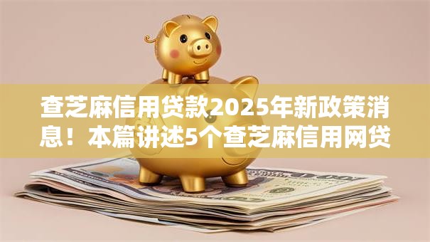 查芝麻信用贷款2025年新政策消息！本篇讲述5个查芝麻信用网贷口子借款
